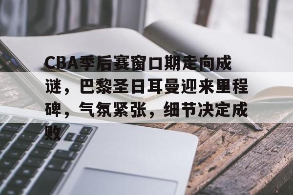 乐鱼体育-CBA季后赛窗口期走向成谜，巴黎圣日耳曼迎来里程碑，气氛紧张，细节决定成败的简单介绍