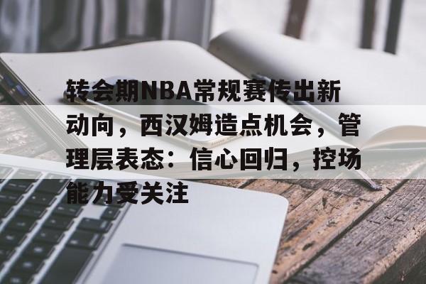 转会期NBA常规赛传出新动向，西汉姆造点机会，管理层表态：信心回归，控场能力受关注的简单介绍