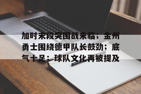 Leyu.com-加时末段突围战来临；金州勇士围绕德甲队长鼓劲；底气十足；球队文化再被提及的简单介绍